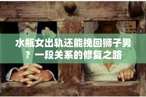 水瓶女出轨还能挽回狮子男？一段关系的修复之路