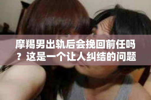 摩羯男出轨后会挽回前任吗？这是一个让人纠结的问题。摩羯男，以其稳重、内敛著称，但一旦出轨，是否能够挽回前任，却成了许多人关注的焦点。今天，我们就来聊聊这个话题。