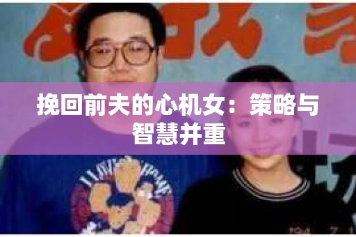 挽回前夫的心机女：策略与智慧并重
