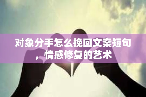 对象分手怎么挽回文案短句,情感修复的艺术 对象分手怎么挽回文案短句,情感修复的艺术