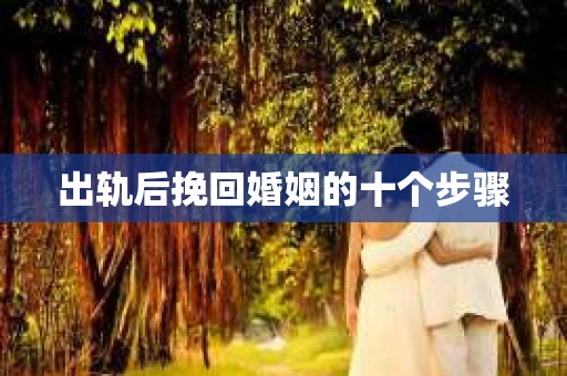 出轨后挽回婚姻的十个步骤