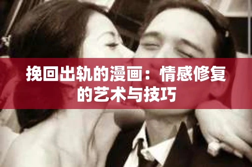 挽回出轨的漫画：情感修复的艺术与技巧