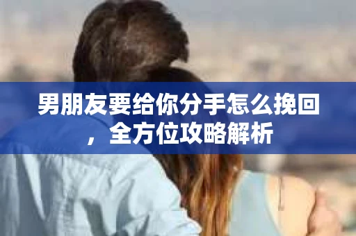 男朋友要给你分手怎么挽回，全方位攻略解析