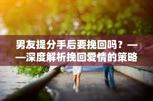 男友提分手后要挽回吗？——深度解析挽回爱情的策略与心理
