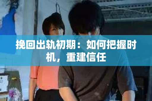 挽回出轨初期：如何把握时机，重建信任