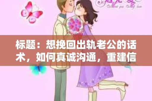 标题：想挽回出轨老公的话术，如何真诚沟通，重建信任？