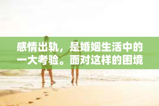感情出轨，是婚姻生活中的一大考验。面对这样的困境，如何处理才能挽回婚姻，是许多夫妻共同关心的问题。今天，我们就来聊聊这个话题。