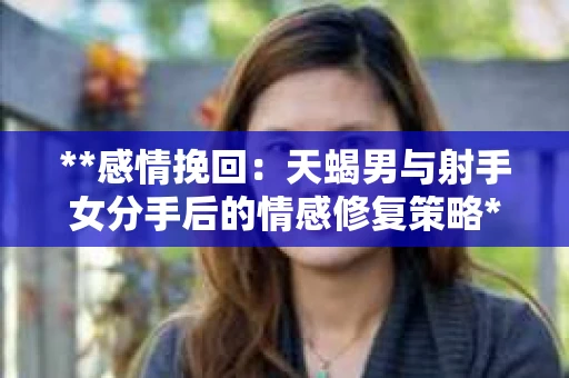 **感情挽回：天蝎男与射手女分手后的情感修复策略**
