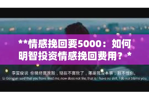 **情感挽回要5000：如何明智投资情感挽回费用？**