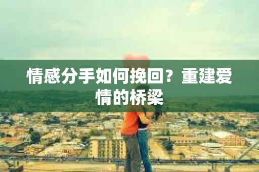 情感分手如何挽回？重建爱情的桥梁