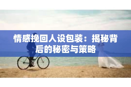 情感挽回人设包装：揭秘背后的秘密与策略