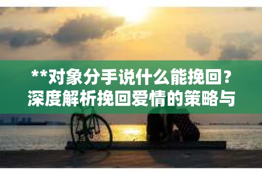 **对象分手说什么能挽回？深度解析挽回爱情的策略与技巧**