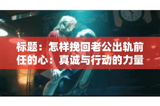 标题：怎样挽回老公出轨前任的心：真诚与行动的力量