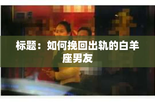 标题：如何挽回出轨的白羊座男友