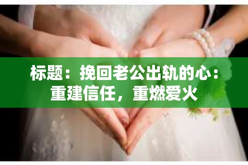 标题：挽回老公出轨的心：重建信任，重燃爱火