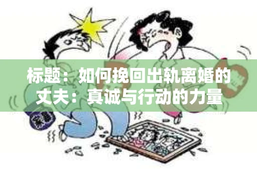 标题：如何挽回出轨离婚的丈夫：真诚与行动的力量