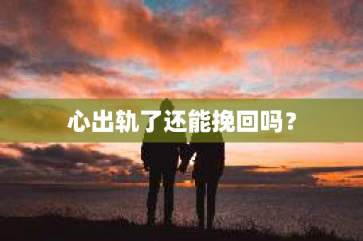 心出轨了还能挽回吗？