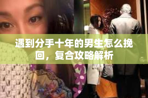 遇到分手十年的男生怎么挽回，复合攻略解析