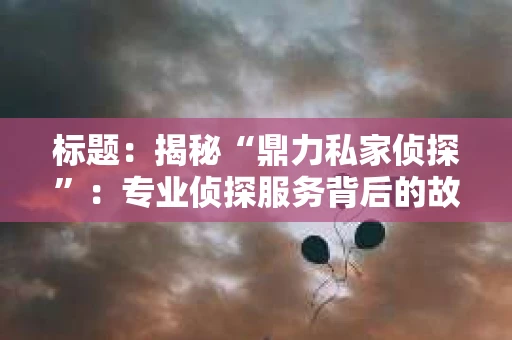 标题：揭秘“鼎力私家侦探”：专业侦探服务背后的故事