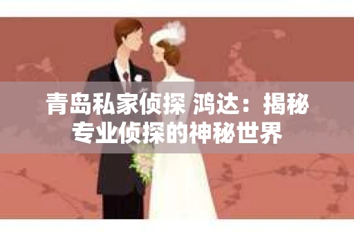 青岛私家侦探 鸿达：揭秘专业侦探的神秘世界