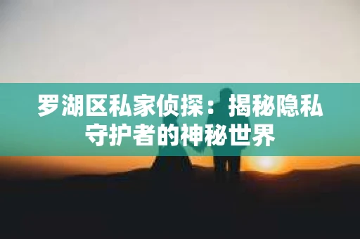 罗湖区私家侦探：揭秘隐私守护者的神秘世界