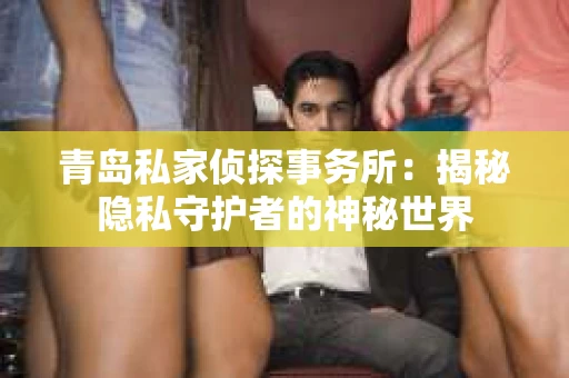 青岛私家侦探事务所：揭秘隐私守护者的神秘世界