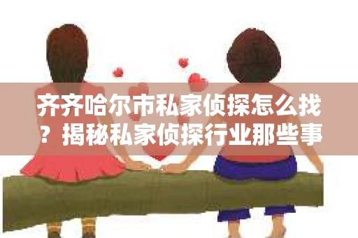 齐齐哈尔市私家侦探怎么找？揭秘私家侦探行业那些事儿