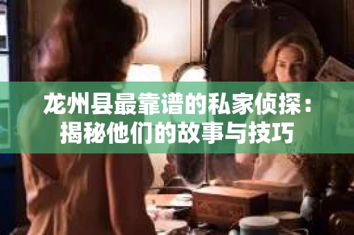 龙州县最靠谱的私家侦探：揭秘他们的故事与技巧