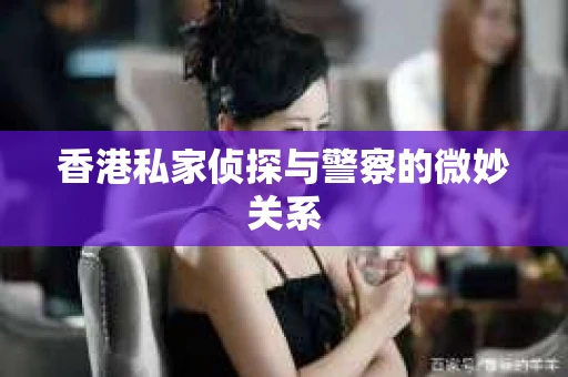 香港私家侦探与警察的微妙关系