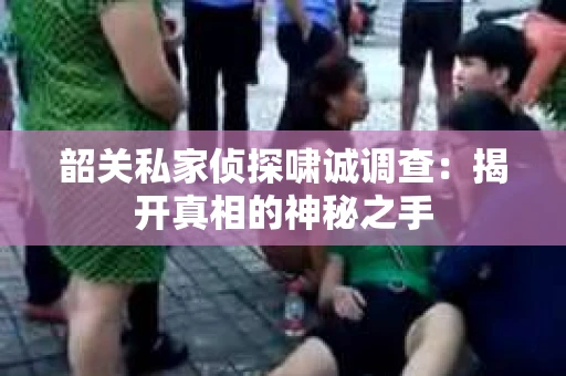韶关私家侦探啸诚调查：揭开真相的神秘之手