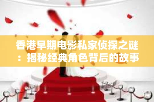 香港早期电影私家侦探之谜：揭秘经典角色背后的故事