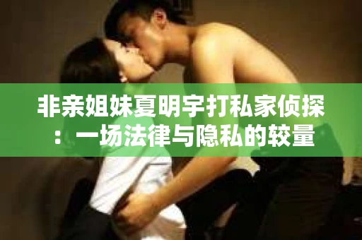 非亲姐妹夏明宇打私家侦探：一场法律与隐私的较量