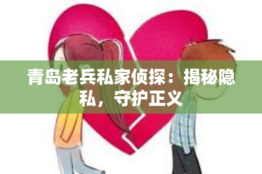 青岛老兵私家侦探：揭秘隐私，守护正义