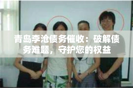 青岛李沧债务催收：破解债务难题，守护您的权益