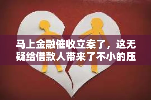 马上金融催收立案了，这无疑给借款人带来了不小的压力。今天，我们就来聊聊这个话题，看看面对这样的情况，我们应该如何应对。