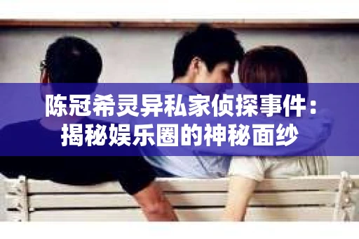 陈冠希灵异私家侦探事件：揭秘娱乐圈的神秘面纱