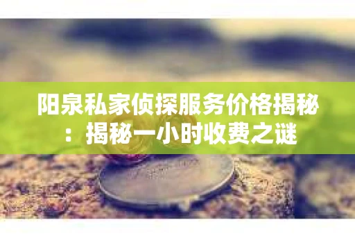 阳泉私家侦探服务价格揭秘：揭秘一小时收费之谜