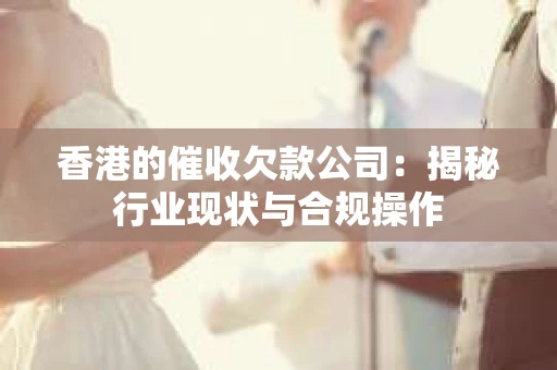 香港的催收欠款公司：揭秘行业现状与合规操作