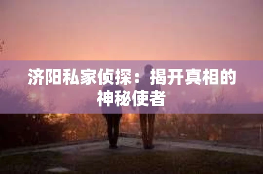 济阳私家侦探：揭开真相的神秘使者