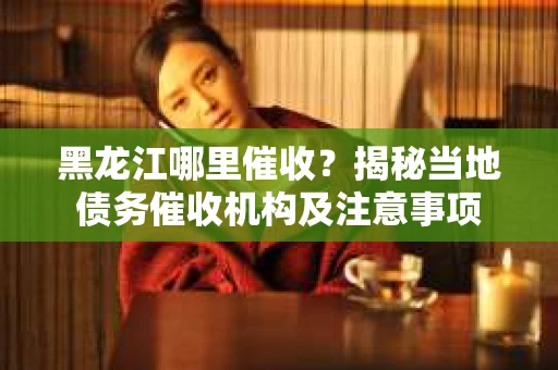 黑龙江哪里催收？揭秘当地债务催收机构及注意事项