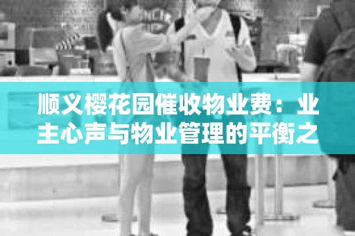 顺义樱花园催收物业费：业主心声与物业管理的平衡之道