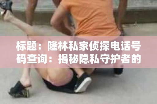 标题：隆林私家侦探电话号码查询：揭秘隐私守护者的神秘面纱