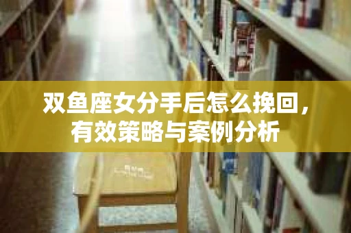 双鱼座女分手后怎么挽回，有效策略与案例分析