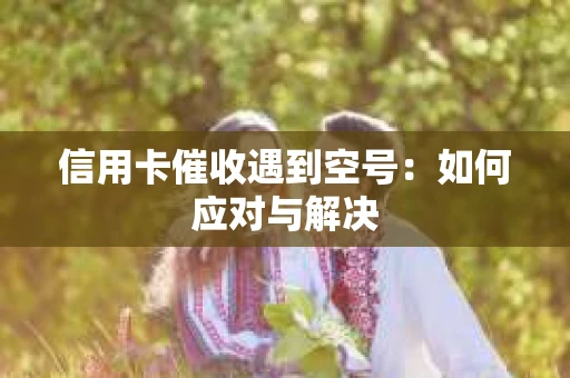 信用卡催收遇到空号：如何应对与解决