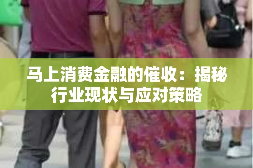 马上消费金融的催收：揭秘行业现状与应对策略