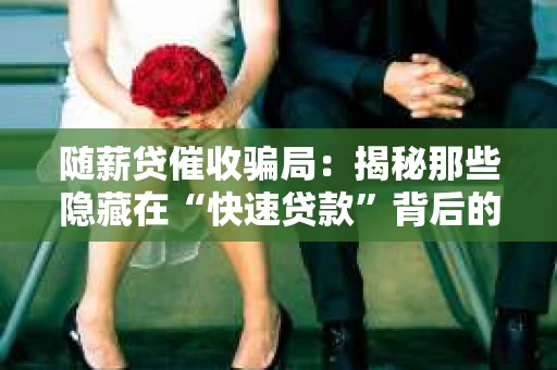 随薪贷催收骗局：揭秘那些隐藏在“快速贷款”背后的陷阱