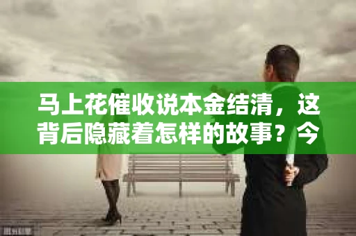 马上花催收说本金结清，这背后隐藏着怎样的故事？今天，我们就来聊聊这个话题。