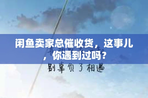 闲鱼卖家总催收货，这事儿，你遇到过吗？