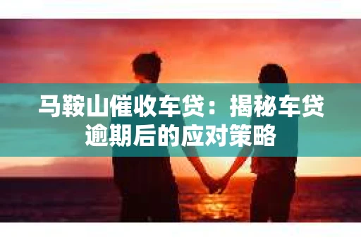 马鞍山催收车贷：揭秘车贷逾期后的应对策略