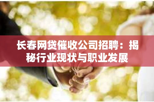 长春网贷催收公司招聘：揭秘行业现状与职业发展